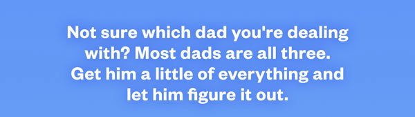Not sure which dad you’re dealing with? Most dads are all three. Get him a little of everything and let him figure it out.