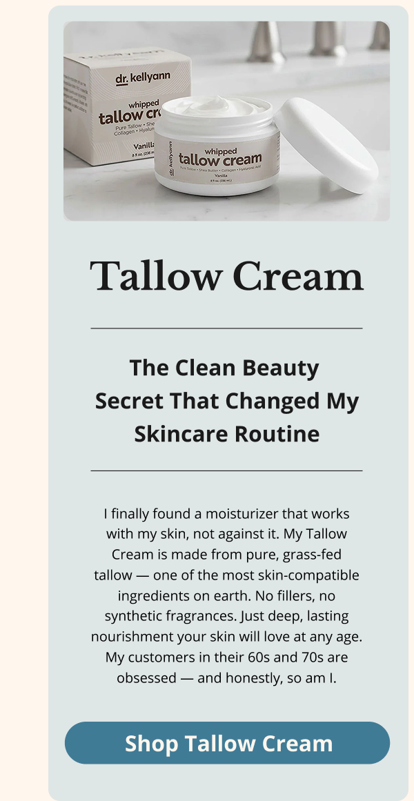 Tallow Cream The Clean Beauty  Secret That Changed My Skincare Routine I finally found a moisturizer that works with my skin, not against it. My Tallow Cream is made from pure, grass-fed tallow — one of the most skin-compatible ingredients on earth. No fillers, no synthetic fragrances. Just deep, lasting nourishment your skin will love at any age. My customers in their 60s and 70s are obsessed — and honestly, so am I. Shop Tallow Cream