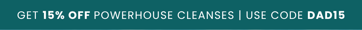 Get 15% OFF POWERHOUSE CLEANSES | Use code DAD15