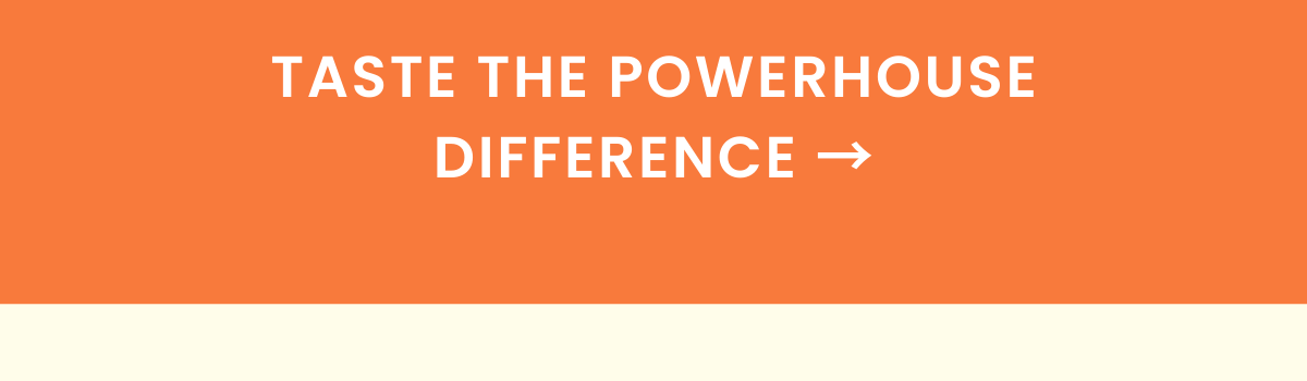 Taste the Powerhouse difference.