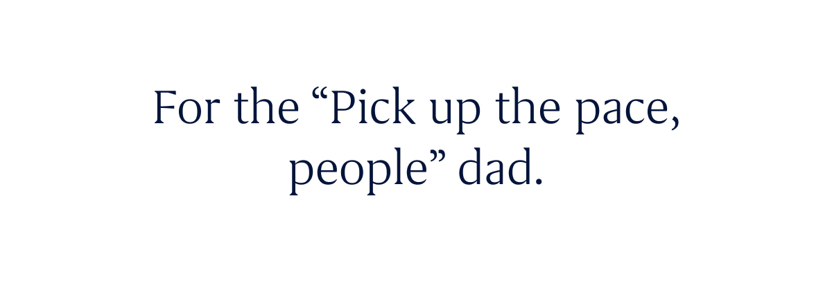 For the “Pick up the pace, people” dad.