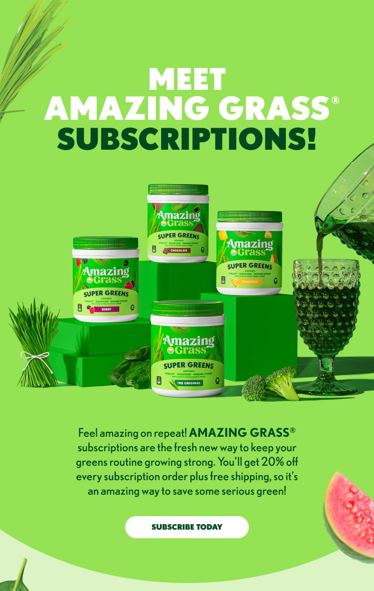 Meet Amazing Grass Subscriptions! Feel amazing on repeat! Amazing Grass® subscriptions are the fresh new way to keep your greens routine growing strong. You’ll get 20% off every subscription order plus free shipping, so it’s an amazing way to save some serious green! Subscribe Today
