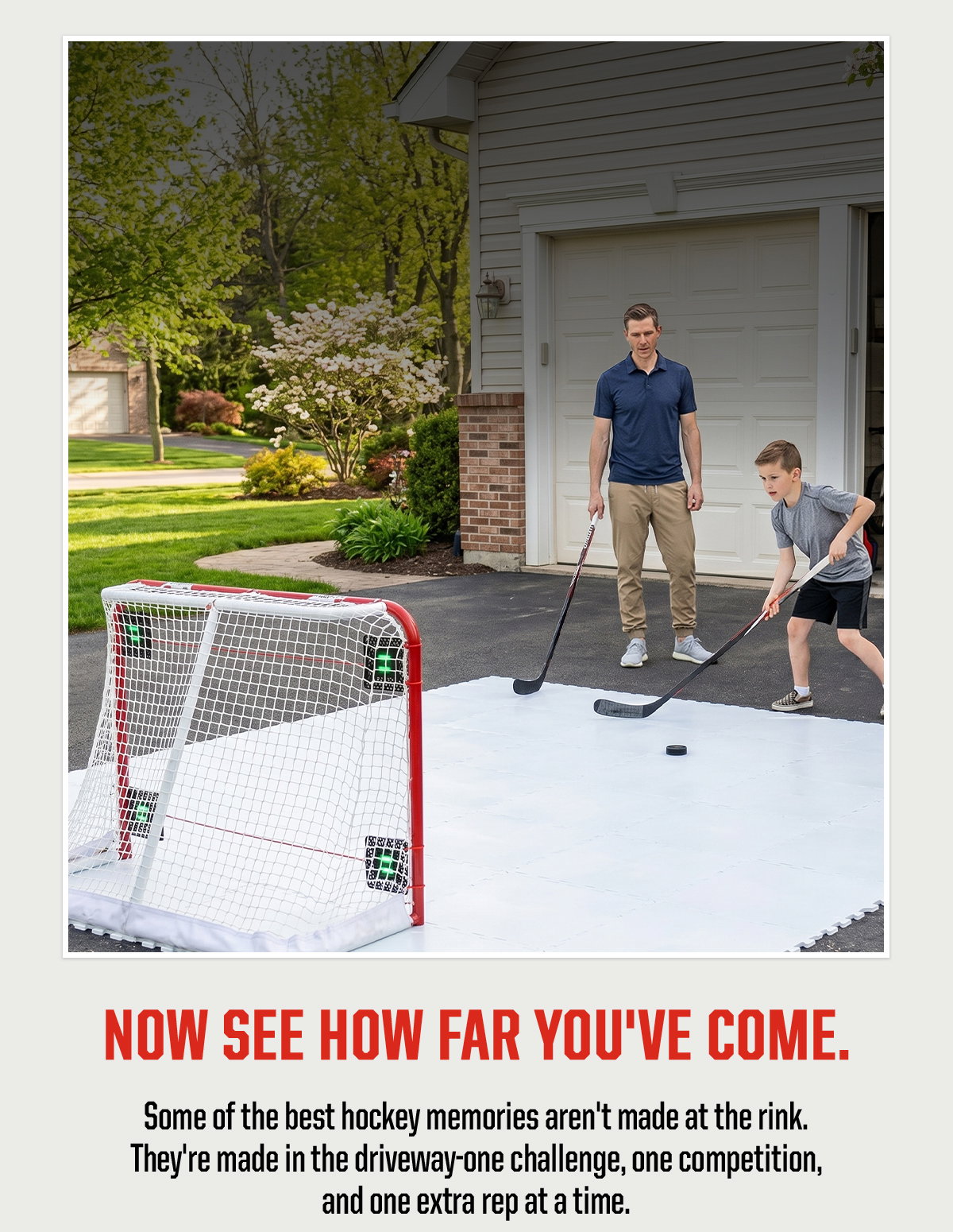 Header: Now See How Far You've Come. Subheader: Some of the best hockey memories aren't made at the rink. They're made in the driveway. The extra shots after dinner. The competitions that get a little too serious. The lessons passed down one rep at a time.