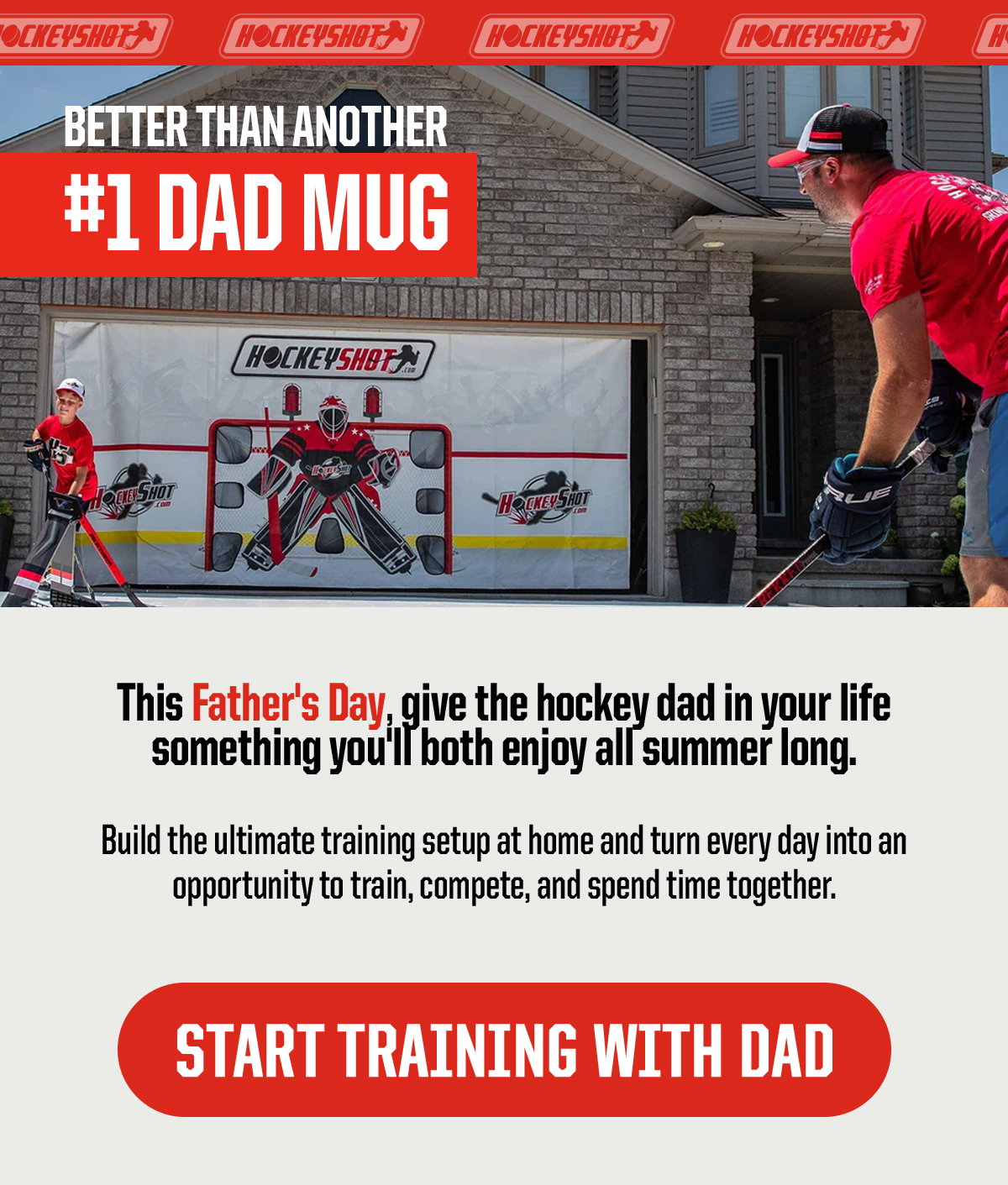 Header: Better than another #1 Dad Mug. Body: This Father's Day, give the hockey dad in your life something you'll both enjoy all summer long. Build the ultimate training setup at home and turn every day into an opportunity to train, compete, and spend time together. CTA: Start Training With Dad