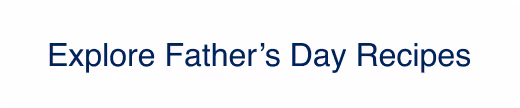 Explore Father’s Day recipes CTA button