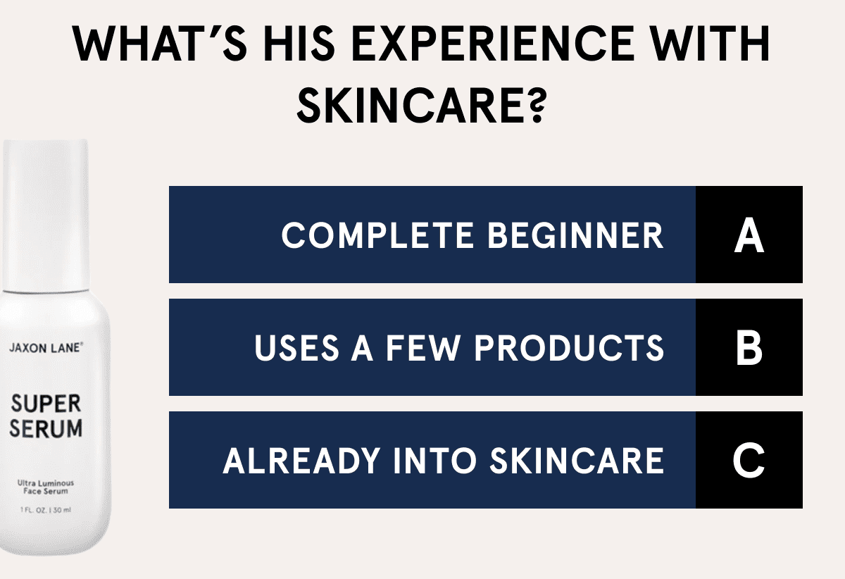 What’s His experience with skincare? Complete beginner A uses a few products B ALREADY INTO SKINCARE C