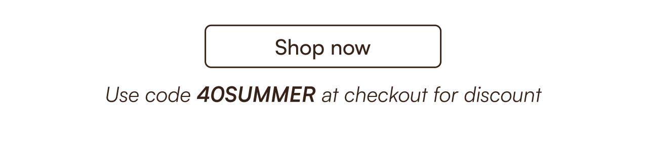 Shop now  use code "40SUMMER" at checkout for discount