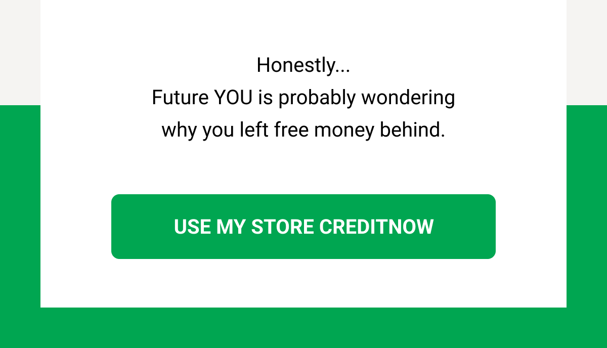Honestly... Future YOU is probably wondering why you left free money behind. USE MY STORE CREDITNOW