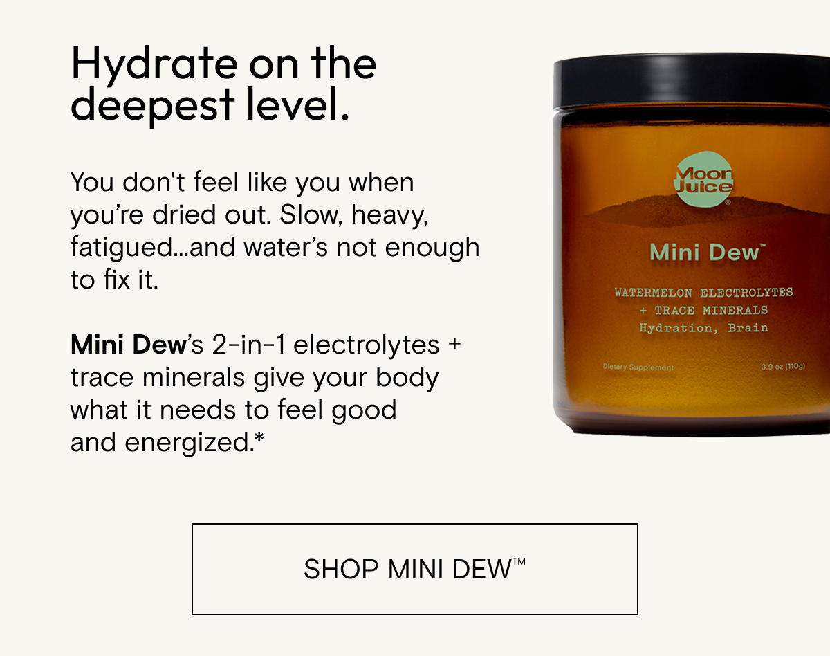 Hydrate on the deepest level. You don't feel like you when you’re dried out. Slow, heavy, fatigued...and water’s not enough to fix it.    Mini Dew’s 2-in-1 electrolytes + minerals give your body what it needs to feel good and energized.