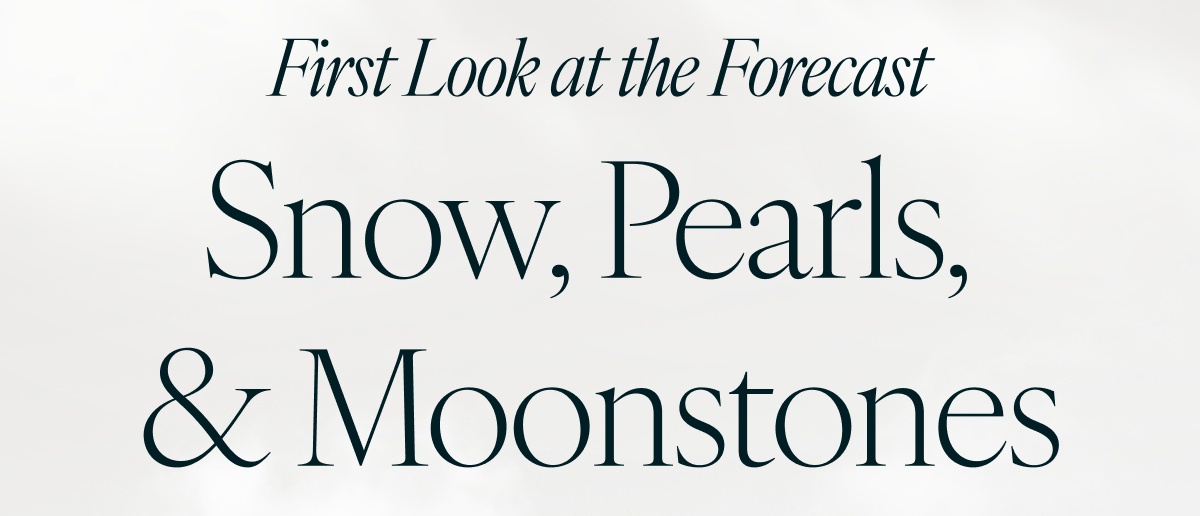 First Look at the Forecast: Snow, Pearls, & Moonstones