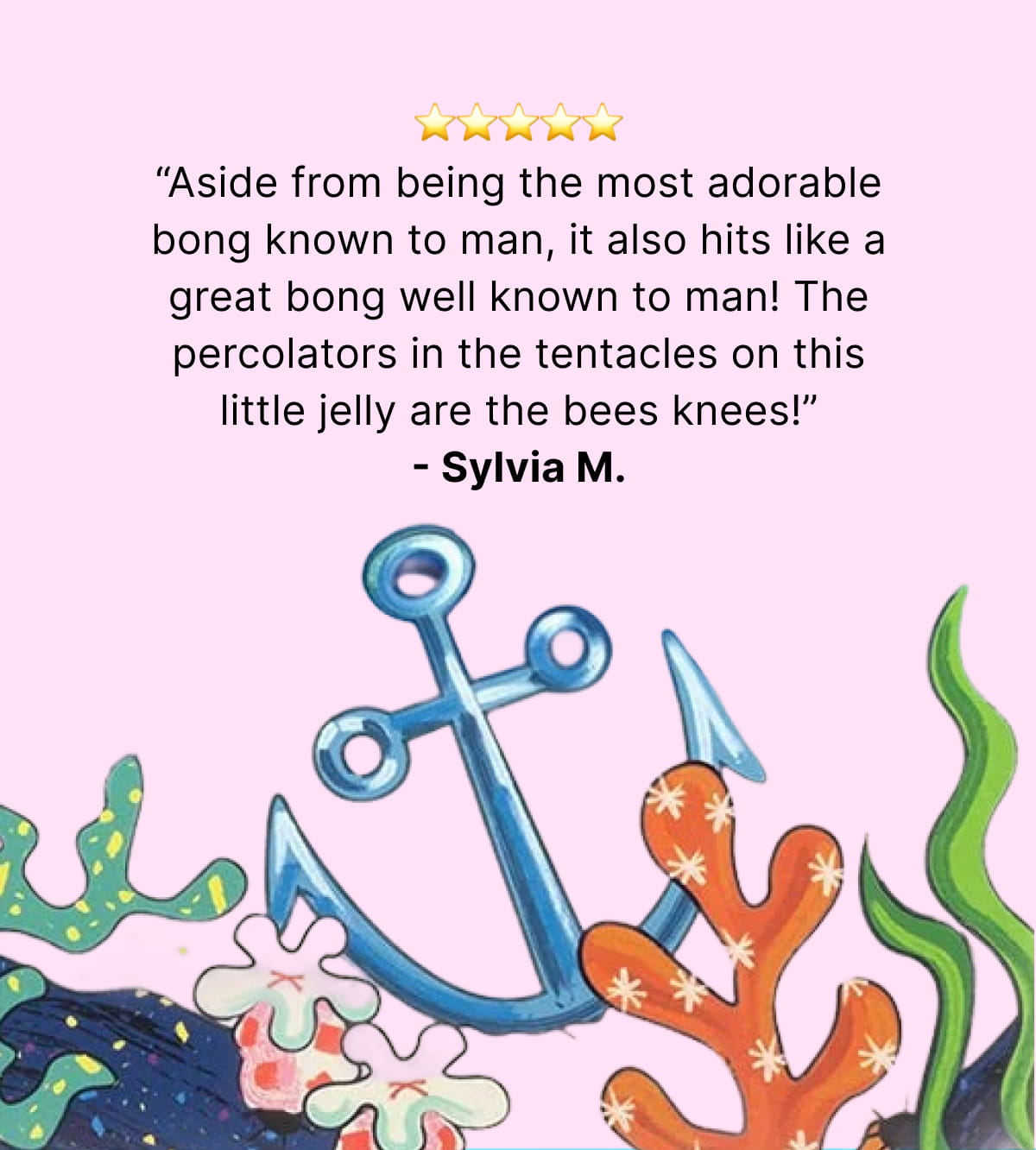 “Aside from being the most adorable bong known to man, it also hits like a great bong well known to man! The percolators in the tentacles on this little jelly are the bees knees!” - Sylvia M.