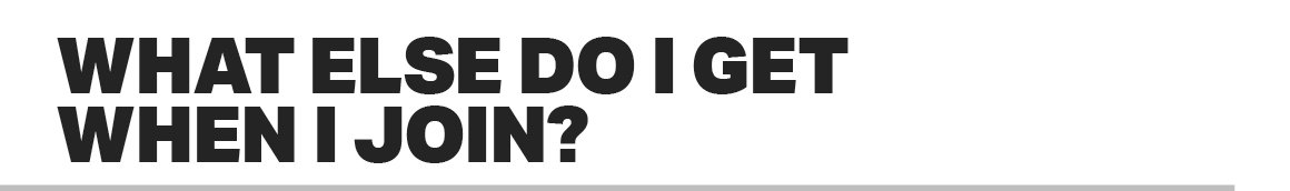 WHAT ELSE DO I GET WHEN I JOIN?