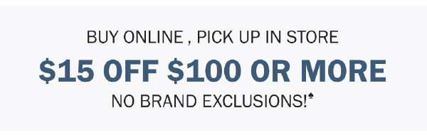 BUY ONLINE, PICK UP IN STORE. $15 OFF $100 OR MORE. NO BRAND EXCLUSIONS♠