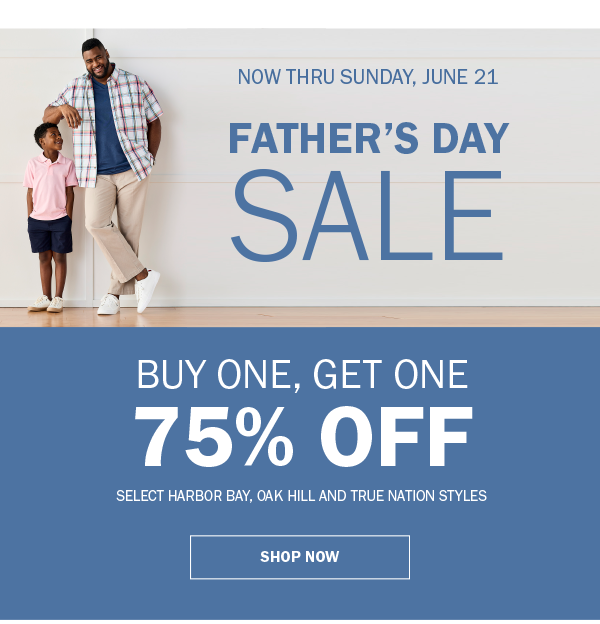 NOW THRU SUNDAY, JUNE 21. FATHER’S DAY SALE. BUY ONE, GET ONE 75% OFF. SELECT HARBOR BAY, OAK HILL AND TRUE NATION STYLES