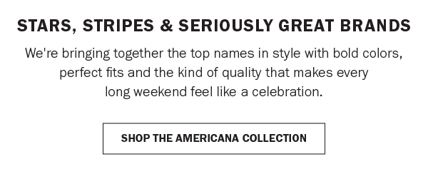 STARS, STRIPES & SERIOUSLY GREAT BRANDS. We're bringing together the top names in style with bold colors, perfect fits and the kind of quality that makes every long weekend feel like a celebration. SHOP THE AMERICANA COLLECTION