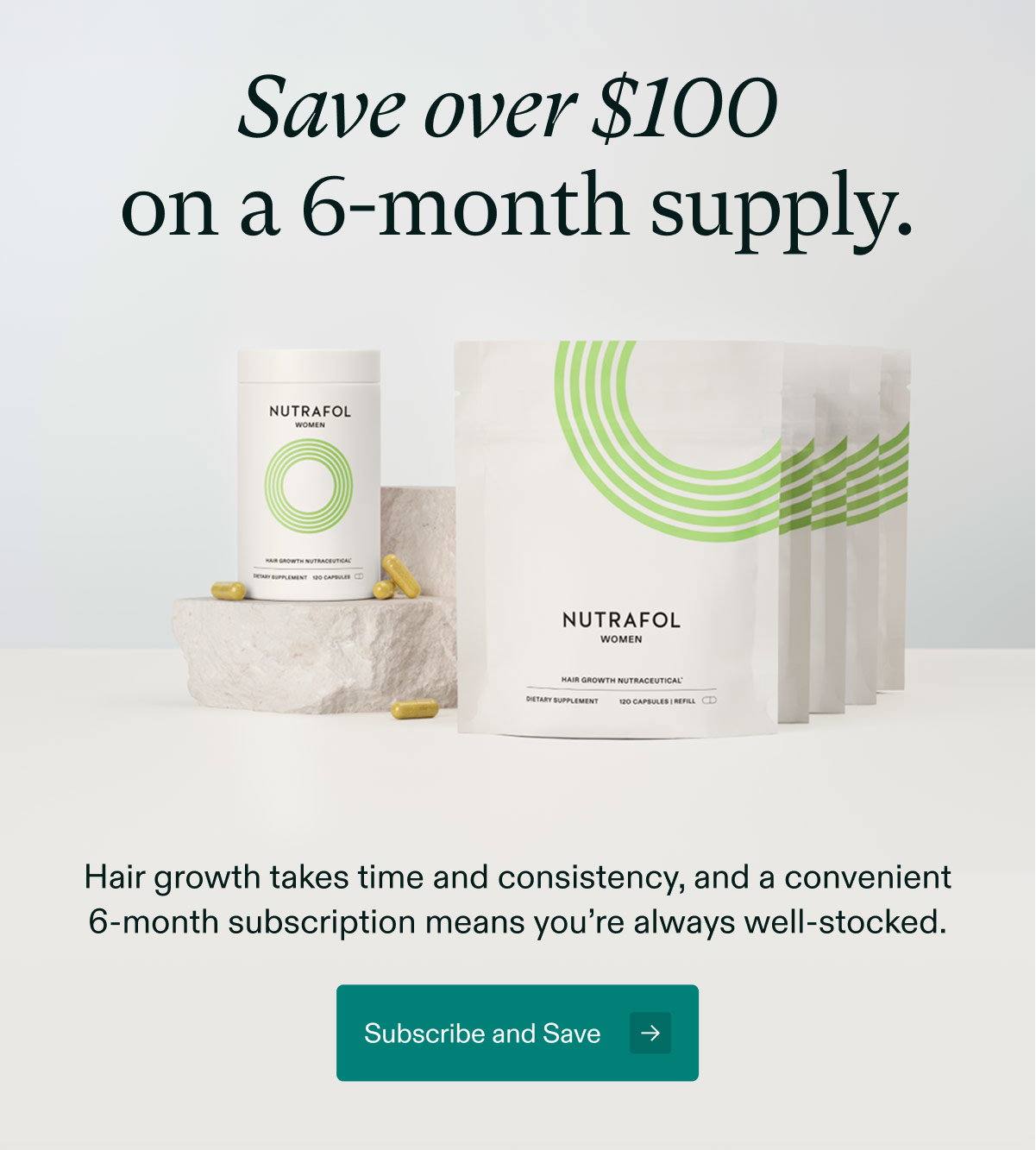 Save over $100 on a 6-month supply. Hair growth takes time and consistency, and a convenient 6-month subscription means you’re always well-stocked. Subscribe and Save →