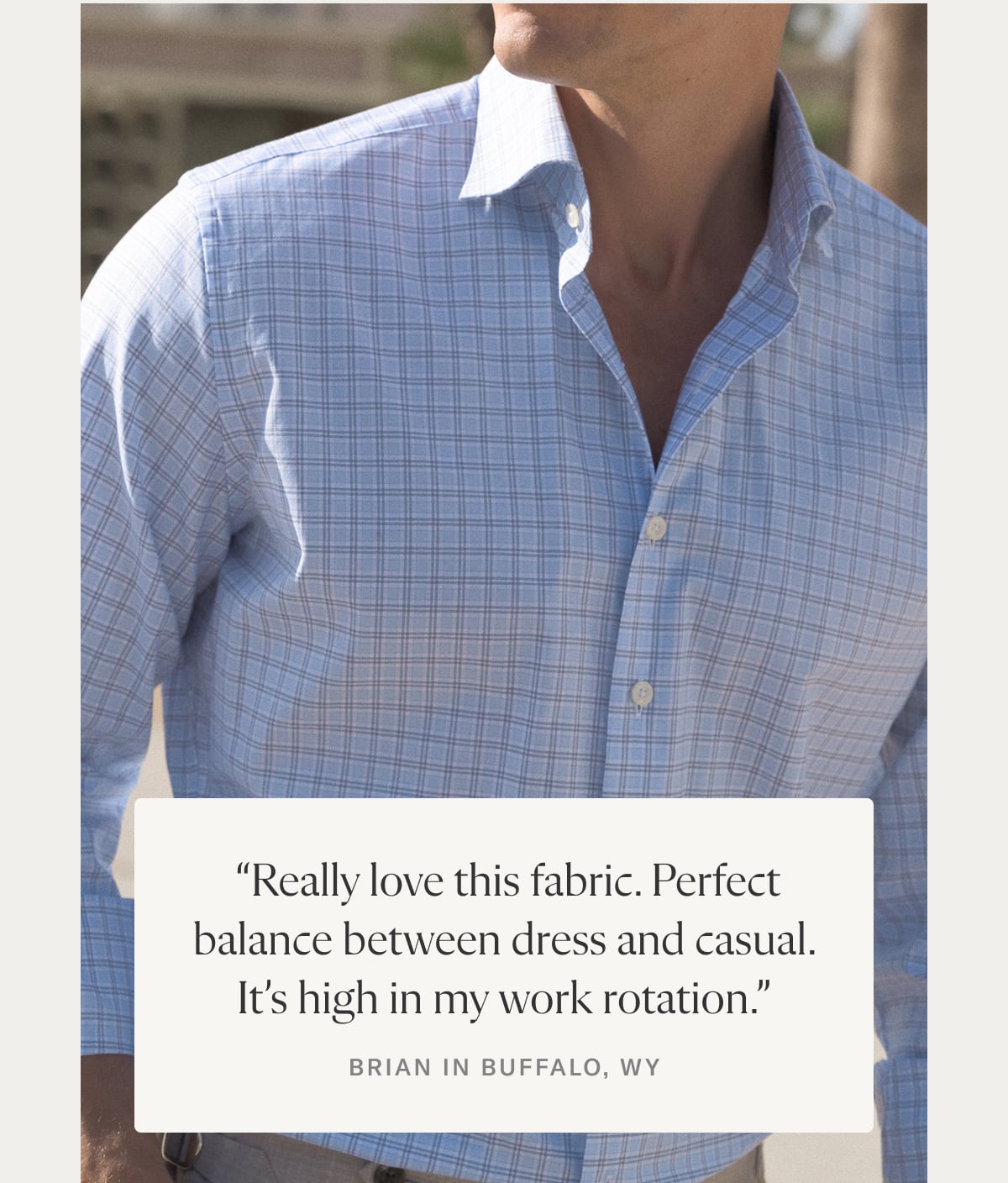 "Really love this fabric. Perfect balance between dress and casual. It's high in my work rotation. - Brian in Buffalo, NY