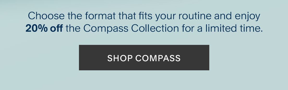 Choose the format that fits your routine and enjoy 20% off the Compass Collection for a limited time. Shop Compass.