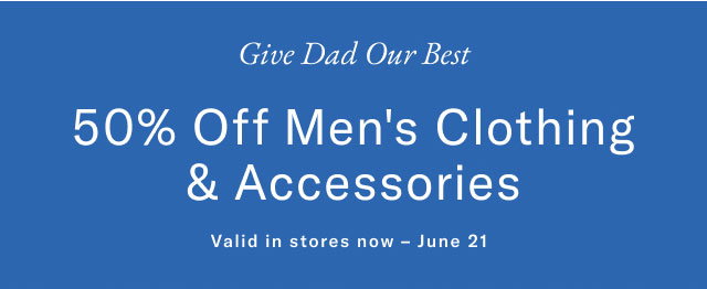 Give Dad Our Best 50% Off Men's Clothing & Accessories Valid in stores now June 21 
