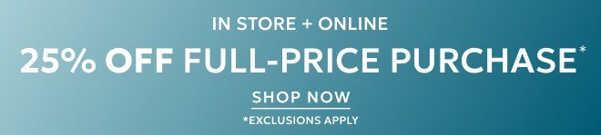 IN STORE + ONLINE 25% OFF FULL-PRICE PURCHASE* SHOP NOW. *EXCLUSIONS APPLY.