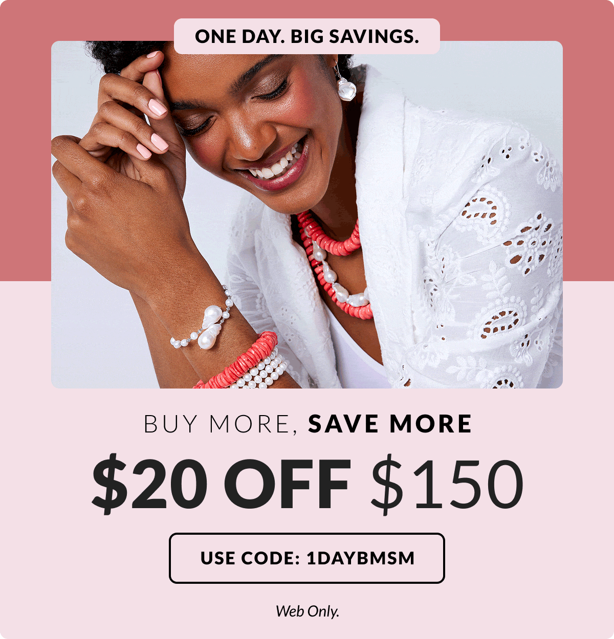 One Day. Big Savings: Web BMSM - $20 off $150|$30 off $200| $40 off $250 + Code: 1DAYBMSM