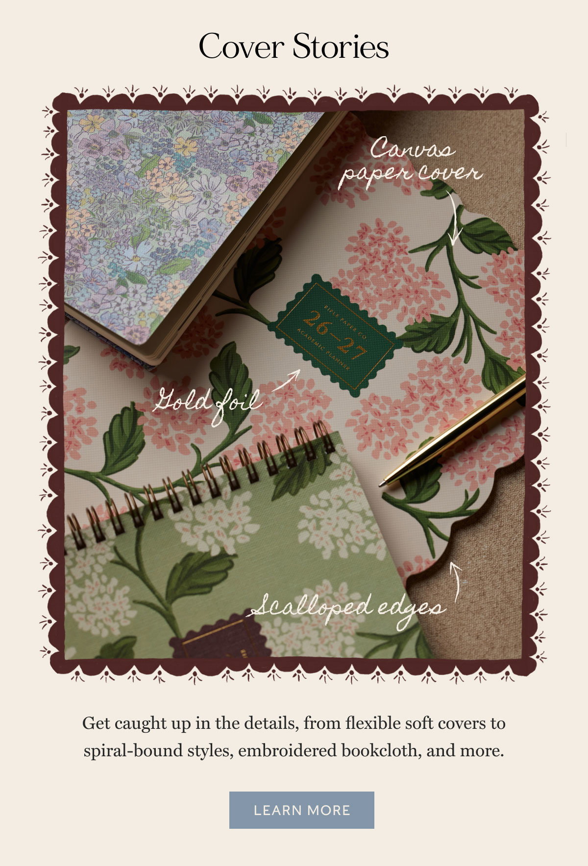 Cover Stories Canvas paper cover Gold foil Get caught up in the details, from flexible soft covers to spiral-bound styles, embroidered bookcloth, and more. Scalloped edges Learn more