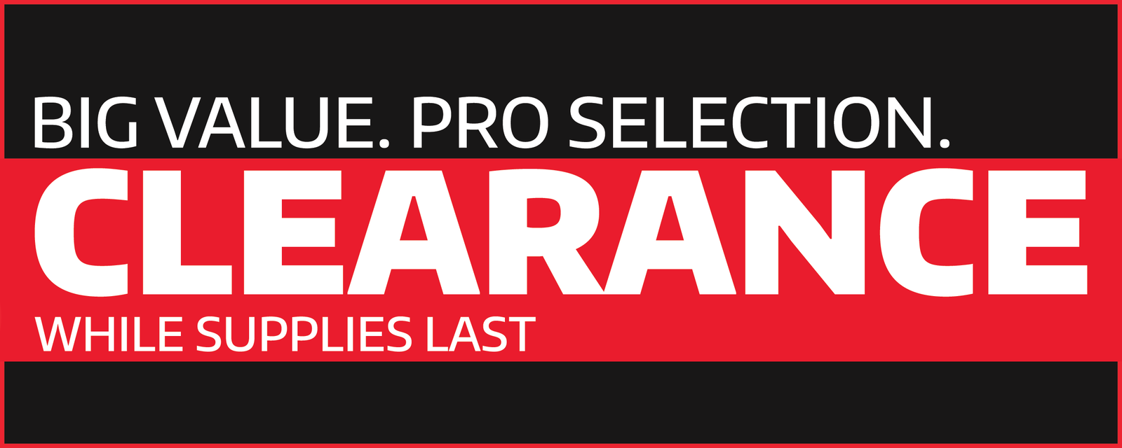 Big Value. Pro Selection. Clearance - While Supplies Last!
