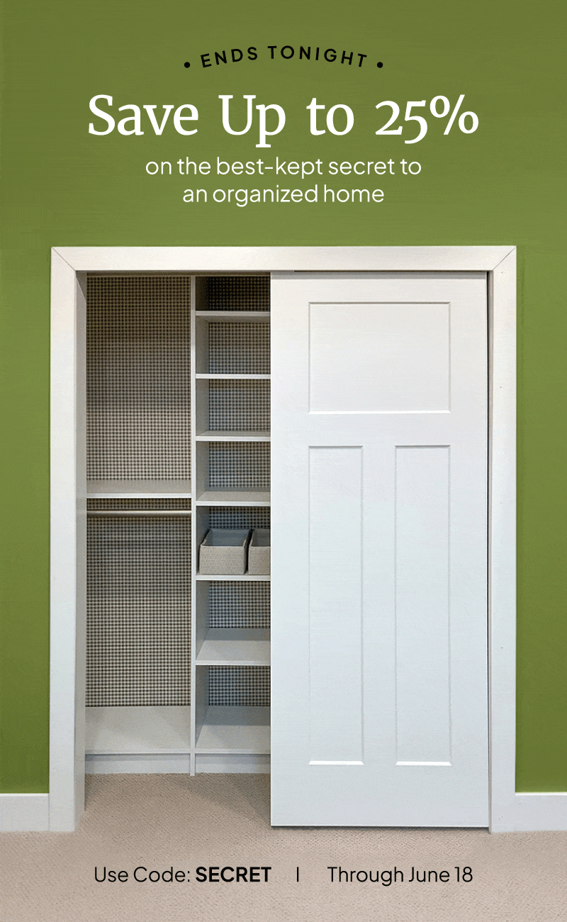 Sale ends tonight! Save up to 25% on the best-kept secret to an organized home. Use code: SECRET through June 18.