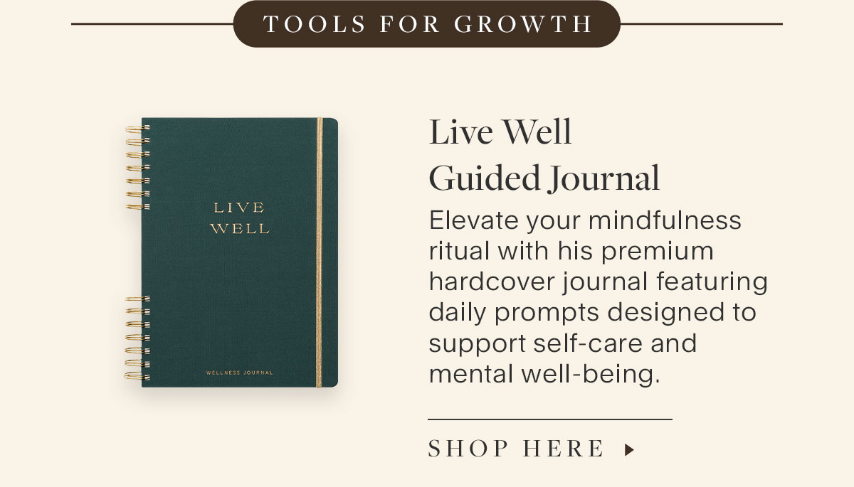 Tools for Growth. Live Well Guided Journal. Elevate your mindfulness ritual with his premium hardcover journal featuring daily prompts designed to support self-care and mental well-being. Shop Here