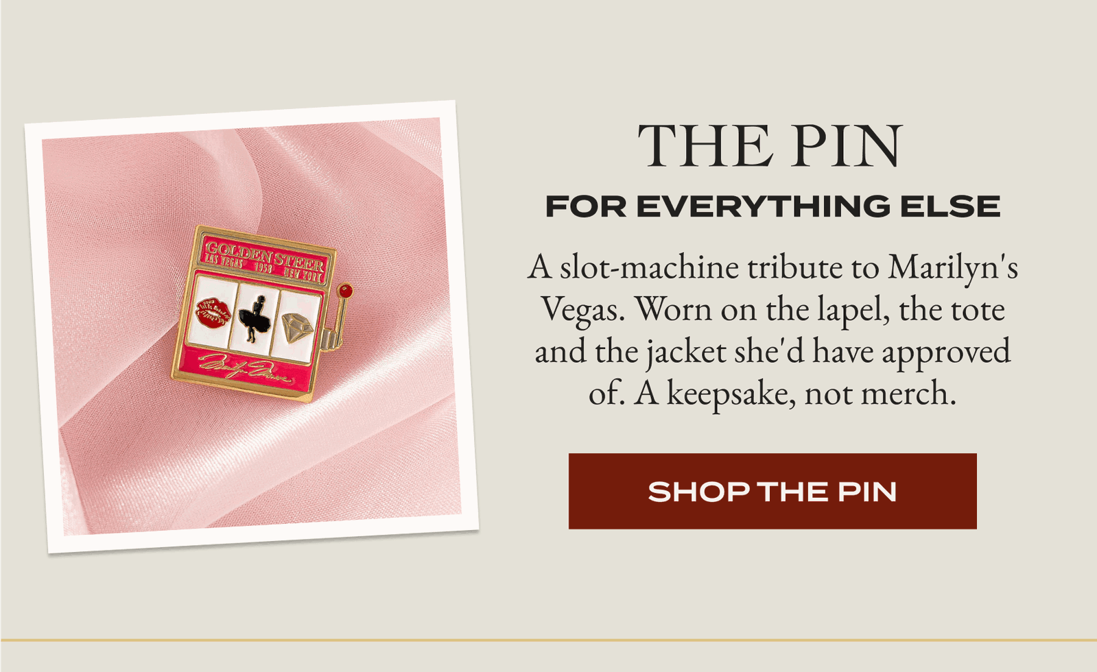 The Pin A slot-machine tribute to Marilyn's Vegas. Worn on the lapel, the tote and the jacket she'd have approved of. A keepsake, not merch. [SHOP THE PIN]