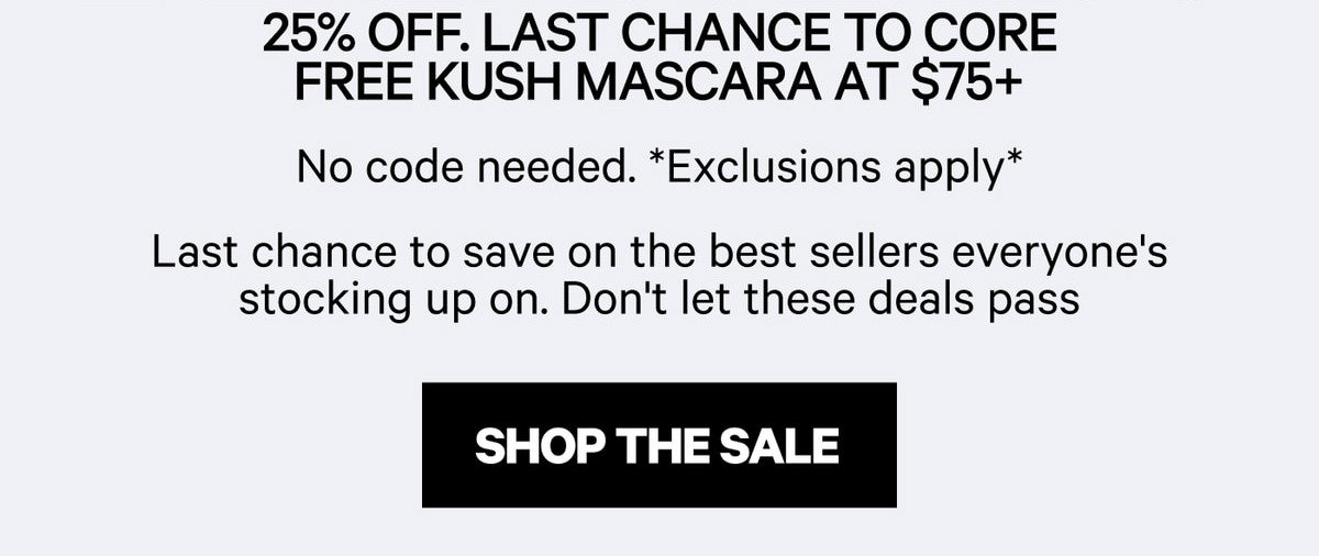 Friends + Family Sale Final Hours — 25% Off. Last Chance to Core Free Kush Mascara at $75+. No code needed. Exclusions apply.