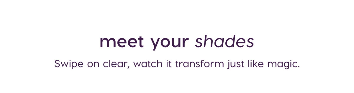 Meet your shades. Swipe on clear, watch it transform like magic.