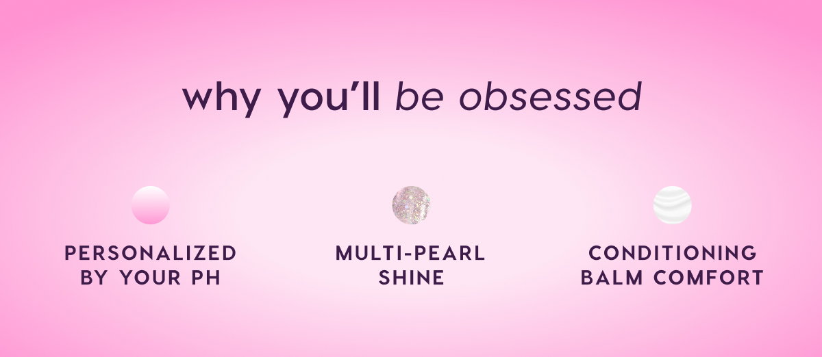 Personalized to your pH. Multi-Pearl Shine. Conditioning balm comfort.
