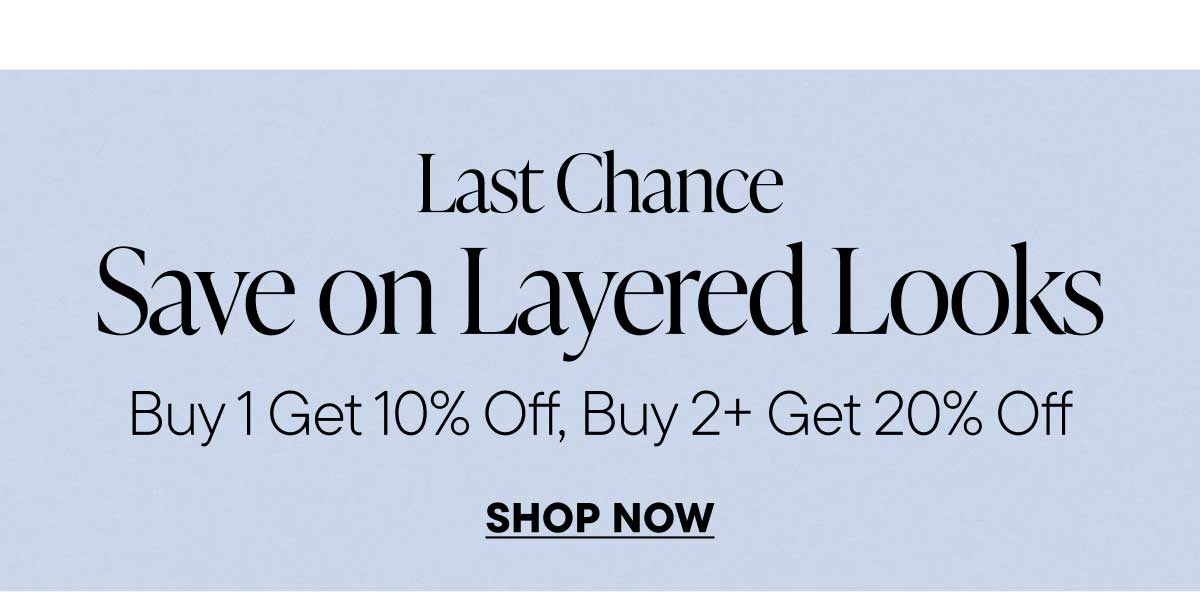 Last Chance. Save on Layered Looks. Buy 1 Get 10% Off, Buy 2+ Get 20% Off. Shop Now