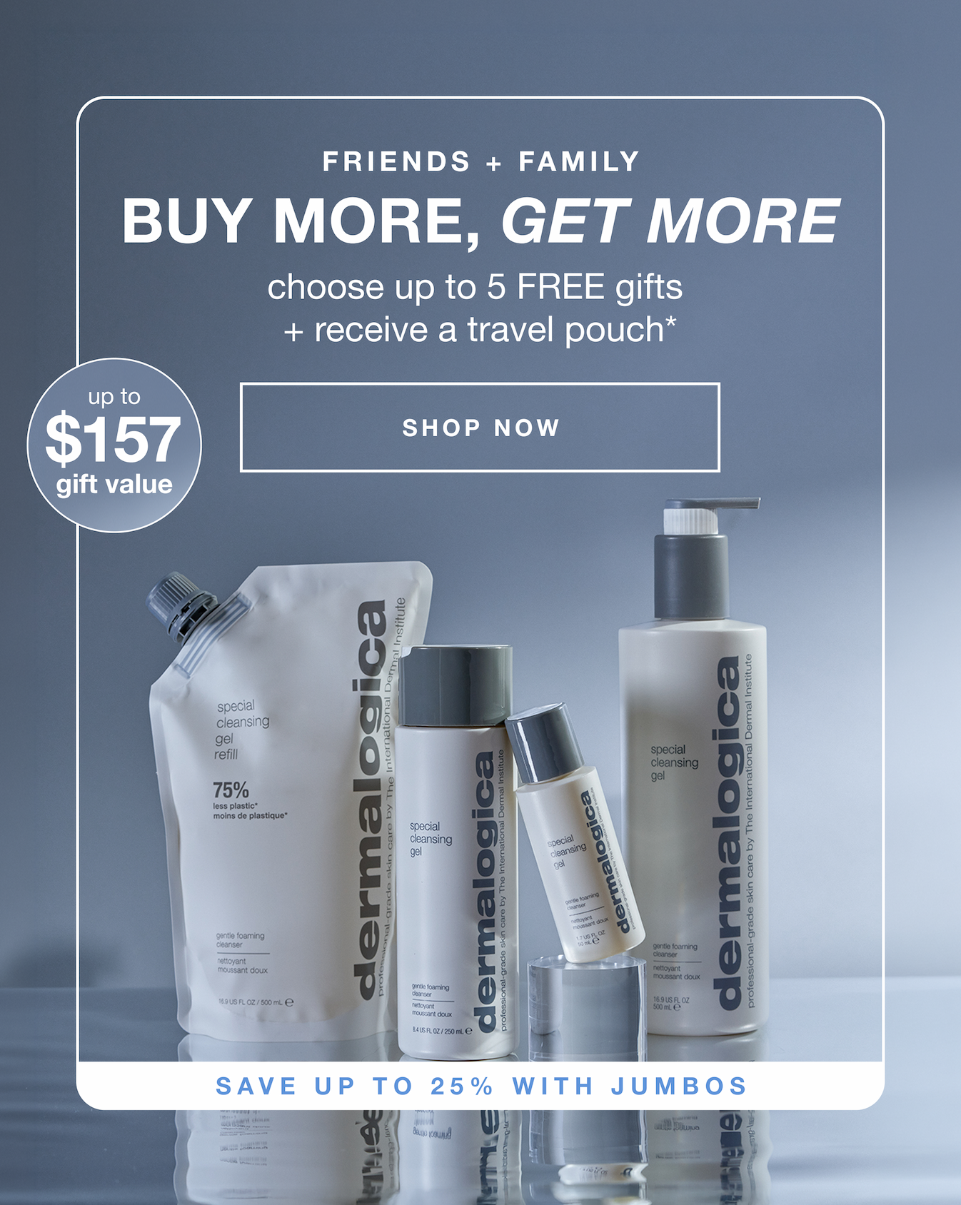 friends + family | choose up to 5 FREE gifts + receive a travel pouch* | SHOP NOW | up to $157 gift value | save up to 25% with jumbos