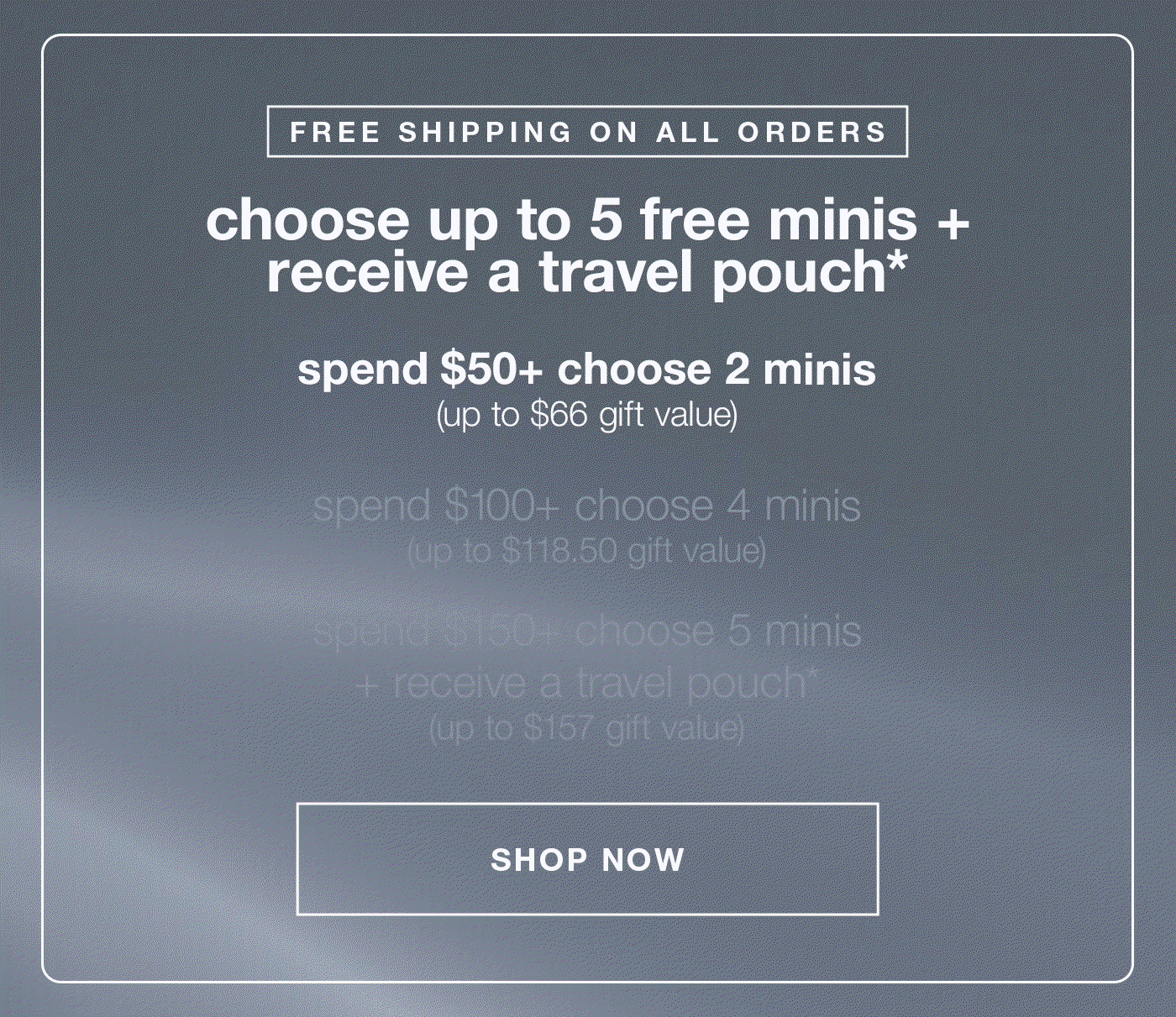 FREE SHIPPING ON ALL ORDERS | choose up to 5 free minis + receive a travel pouch | spend $50+ | choose 2 minis (up to $66 value) | spend $100+ | choose 4 minis (up to $118.50 value)  | spend $150+ | choose 5 minis + receive a free travel pouch (up to $157 value) | SHOP NOW