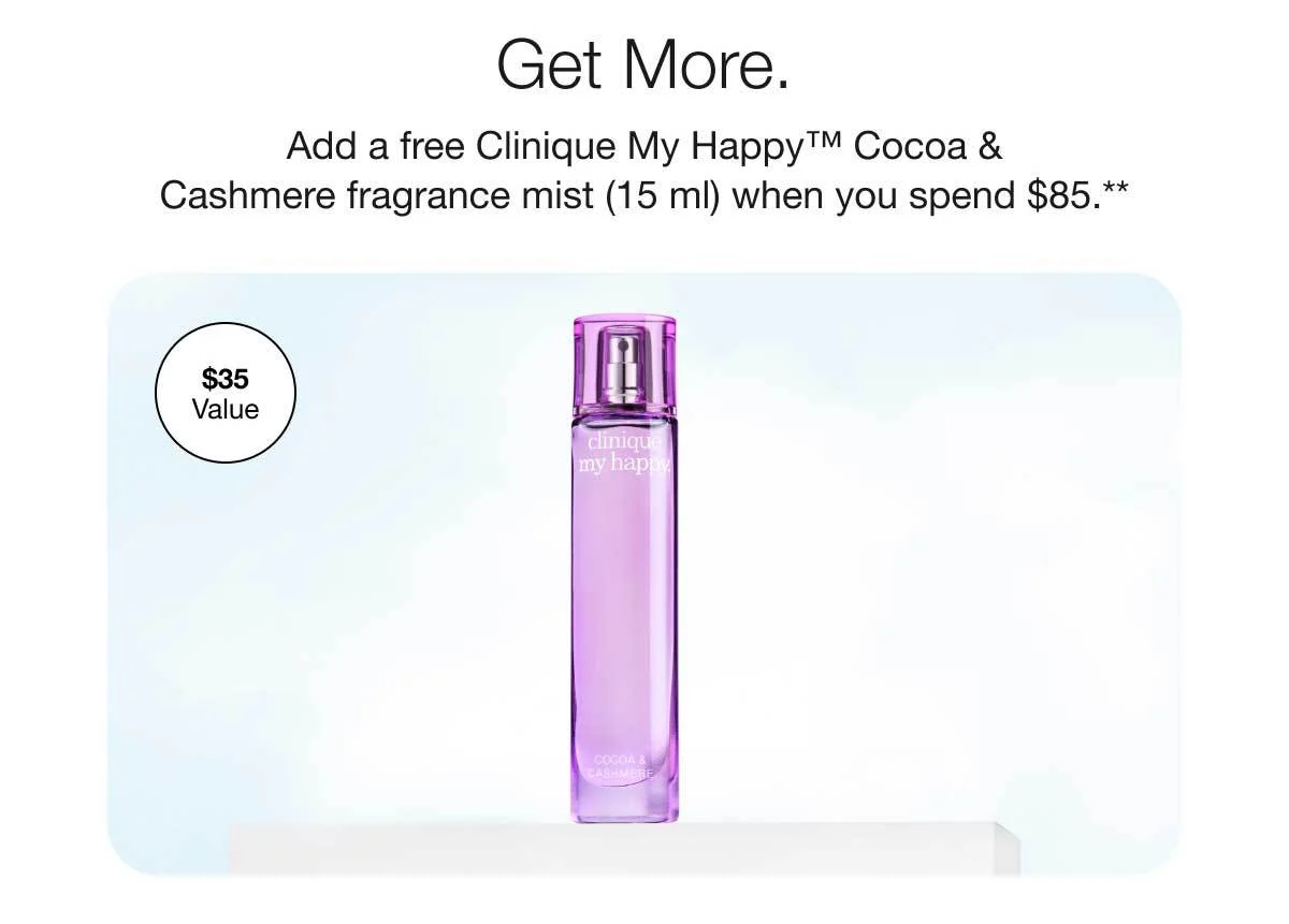 Get More. | Add a free Clinique My Happy™ Cocoa & Cashmere fragrance mist (15 ml) when you spend $85.** | $35 Value