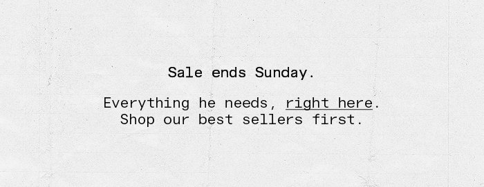 Sale ends Sunday. Everything he needs, right here. Shop our best sellers first.