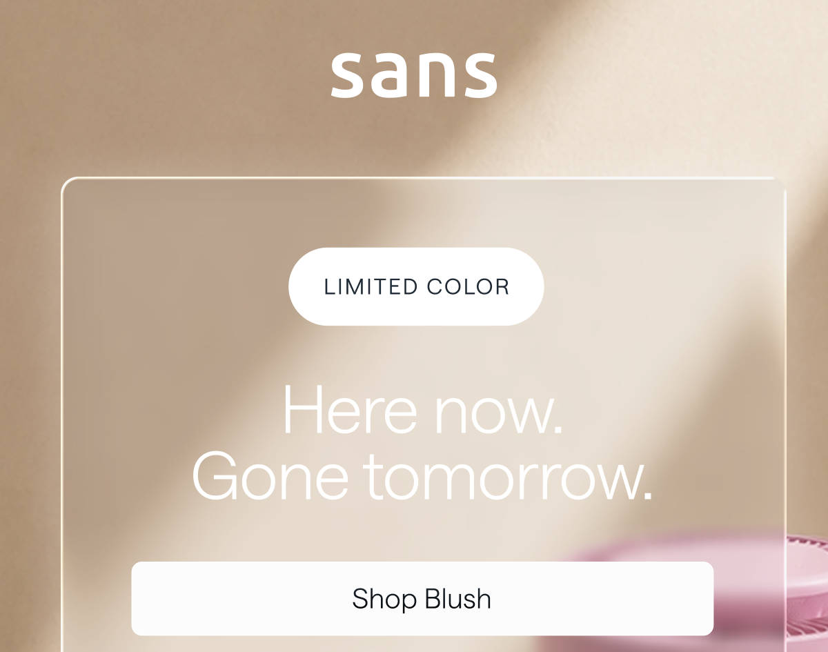Sans Limited Color. Here now. Gone tomorrow. Shop Blush.