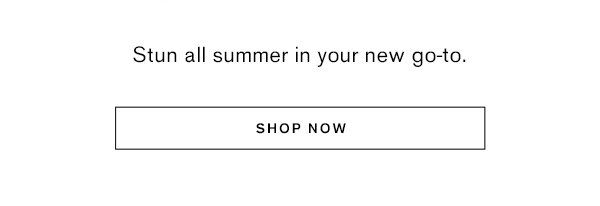 Stun all summer in your new go-to. Shop Now