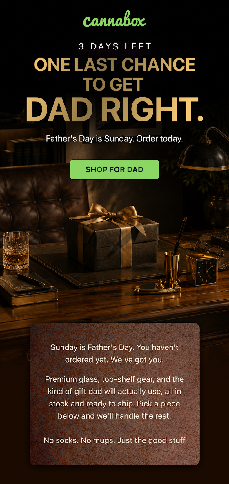 Sunday is Father's Day. You haven't ordered yet. We've got you.  Premium glass, top-shelf gear, and the kind of gift dad will actually use, all in stock and ready to ship. Pick a piece below and we'll handle the rest.  No socks. No mugs. Just the good stuff.