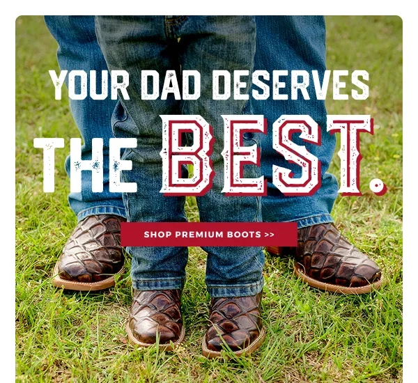 YOUR DAD DESERVES THE BEST | SHOP PREMIUM BOOTS >>