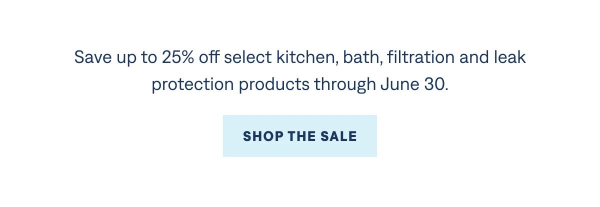 Save up to 25% off select kitchen, bath, filtration and leak protection products through June 4.
