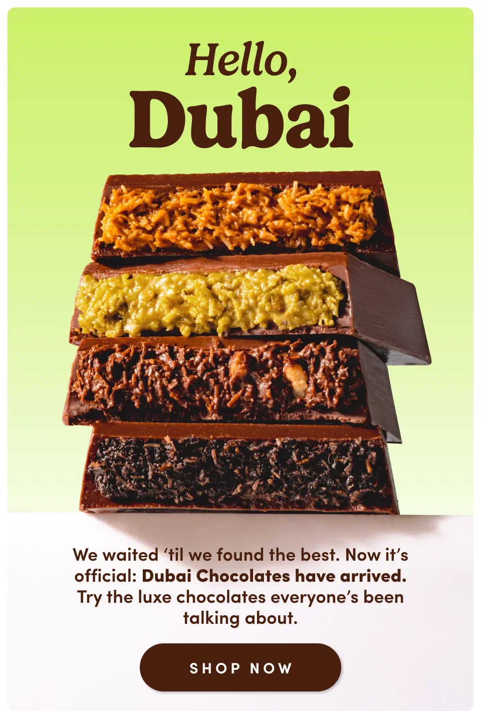 Hello, Dubai. We waited 'til we found the best. Now it's official: Dubai Chocolates have arrived. Try the luxe chocolates everyone's been talking about. Shop now. 