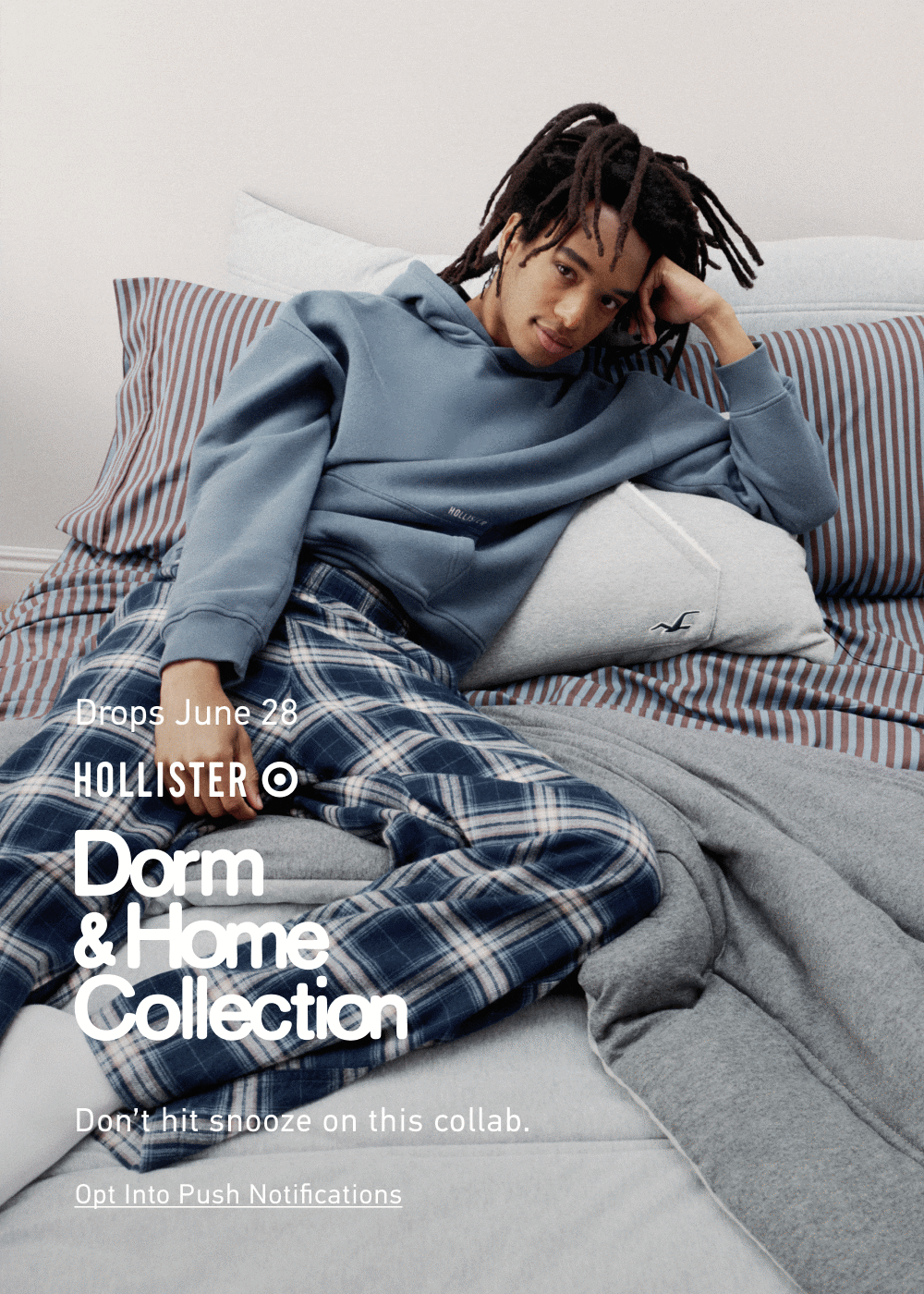 Drops June 28 [[Hollister Target]] Dorm & Home Collection Don’t hit snooze on this collab. <Opt Into Push Notifications