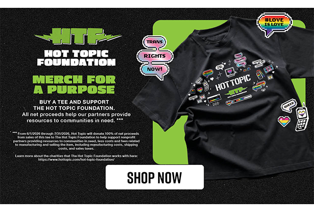 Hot Topic Foundation. Merch for a Purpose. Buy a Tee and Support The Hot Topic Foundation. All Net Proceeds Help Our Partners Provide Resources to Communities in Need. Shop Now