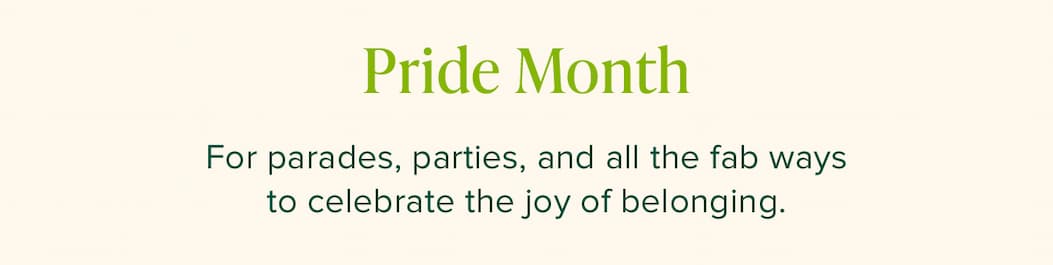 Pride Month. For parades, parties, and all the fab ways to celebrate the joy of belonging. 