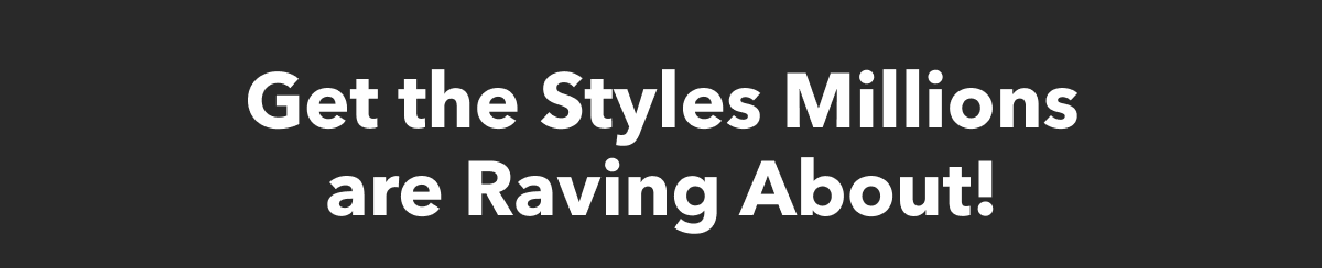 Get the Styles Millions are Raving About!