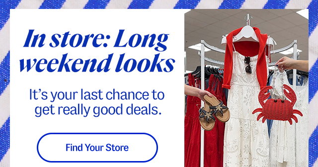 In store; Long weekend looks. It's your last chance to get really good deals. Find your store