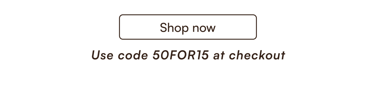 Shop now use code "50FOR15" at checkout 